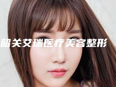 韶关艾瑞医疗美容整形医院,韶关如丝·国际医疗美容口碑严选都是实力派