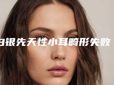 白银先天性小耳畸形失败修复受不受年龄限制