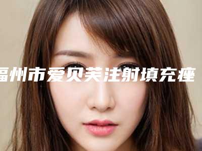 福州市爱贝芙注射填充痤疮瘢痕医院上榜名单前十位优先公布-福州市爱贝芙注射填充痤疮瘢痕整形医院