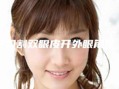 全国割双眼皮开外眼角医院排名前二十公认推荐-口碑top人气汇总