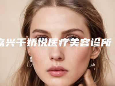 嘉兴千娇悦医疗美容诊所价格价位表2025经典项目揭开附下鄂削骨案例