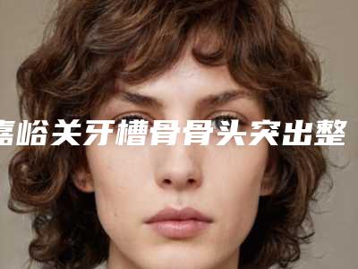 嘉峪关牙槽骨骨头突出整形术术后护理