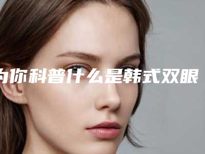 为你科普什么是韩式双眼皮(什么是欧式双眼皮什么是韩式双眼皮)