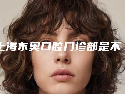 上海东奥口腔门诊部是不是正规的?医院正规牙友评价种牙正畸收费不贵