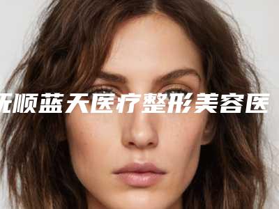 抚顺蓝天医疗整形美容医院,抚顺福康皮肤病门诊部地址在哪收费价格表