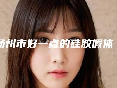 扬州市好一点的硅胶假体植入隆鼻医院(扬州市第一人民医院烧伤整形科人气口碑完胜私立)