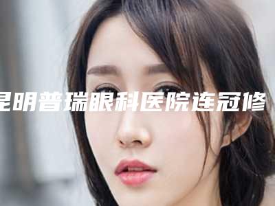 昆明普瑞眼科医院连冠修复体会不会出现后遗症呢