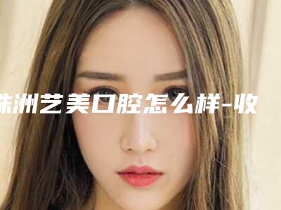 株洲艺美口腔怎么样-收费明细全新版公布