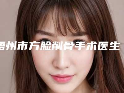 梧州市方脸削骨手术医生排名十强热门医-兰姆勒医生有实力