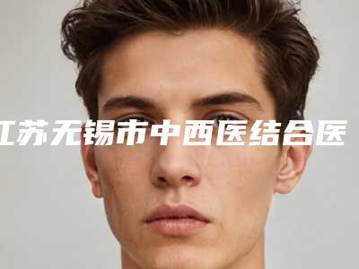 江苏无锡市中西医结合医院整形科,无锡葆莲医疗美容诊所公立私立口碑大PK