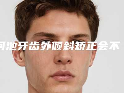 河池牙齿外倾斜矫正会不会有副作用啊