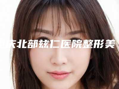 重庆北部兹仁医院整形美容科介绍,评价如何