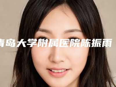 青岛大学附属医院陈振雨医生,匡瑞霞主任医生好的介绍