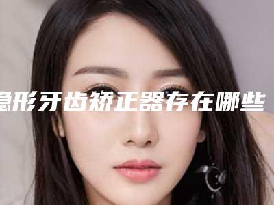 隐形牙齿矫正器存在哪些副作用呢
