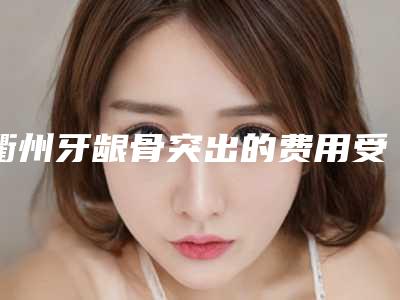 衢州牙龈骨突出的费用受哪些因素的影响呢
