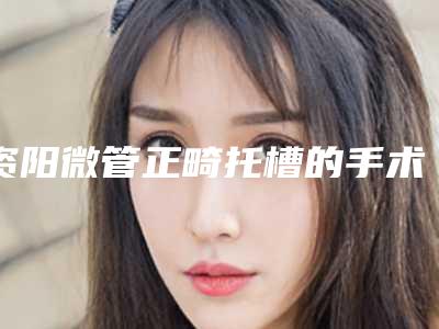 资阳微管正畸托槽的手术费用一览表
