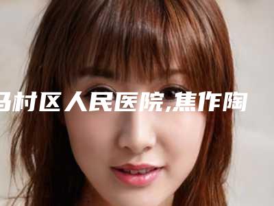 马村区人民医院,焦作陶子医疗美容门诊部实力pk大对比