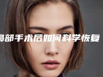 鼻部手术后如何科学恢复(鼻部手术后如何科学恢复视频)